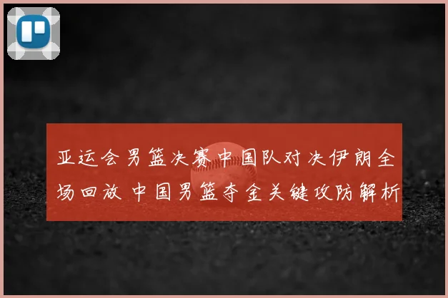亚运会男篮决赛中国队对决伊朗全场回放 中国男篮夺金关键攻防解析