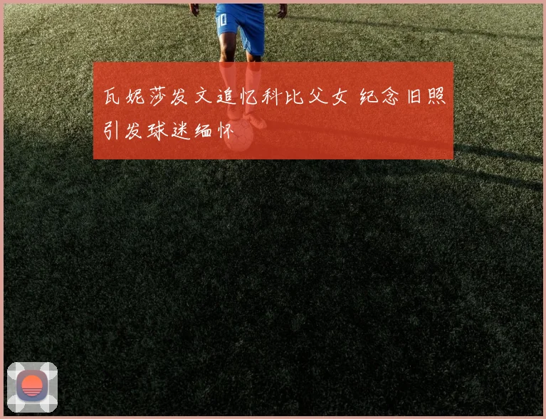 瓦妮莎发文追忆科比父女 纪念旧照引发球迷缅怀