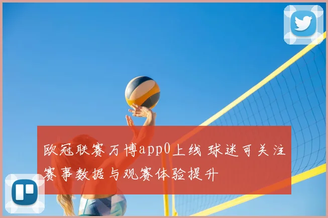 欧冠联赛万博app0上线 球迷可关注赛事数据与观赛体验提升