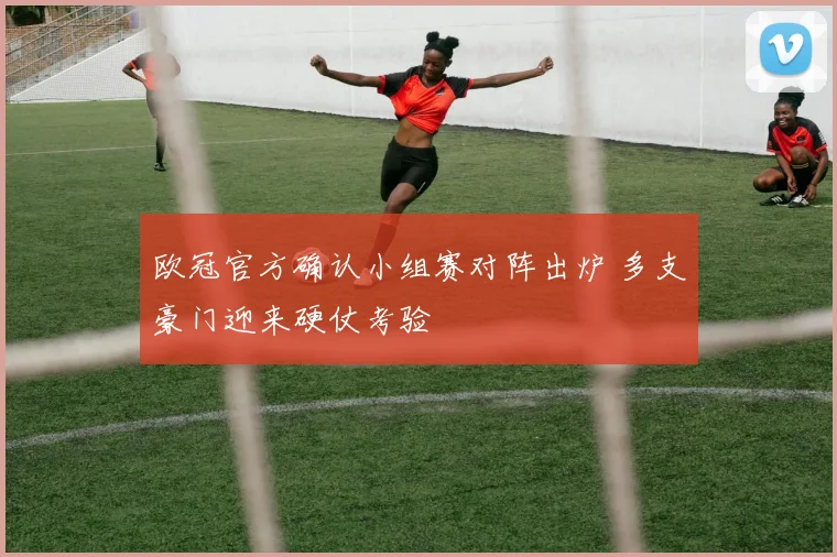 欧冠官方确认小组赛对阵出炉 多支豪门迎来硬仗考验