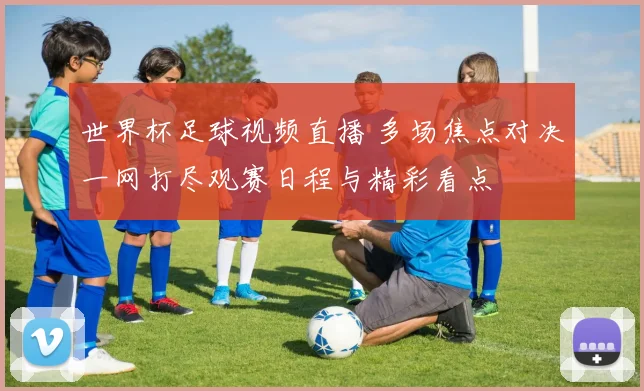 世界杯足球视频直播 多场焦点对决一网打尽观赛日程与精彩看点