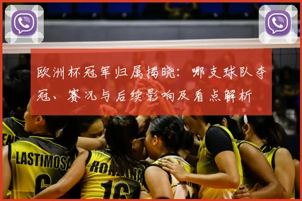 欧洲杯冠军归属揭晓：哪支球队夺冠、赛况与后续影响及看点解析