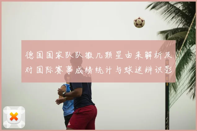 德国国家队队徽几颗星由来解析及对国际赛事成绩统计与球迷辨识影响