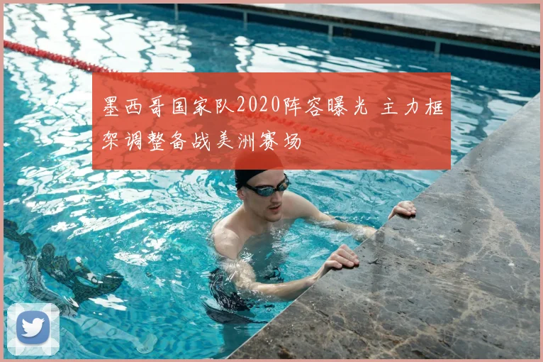 墨西哥国家队2020阵容曝光 主力框架调整备战美洲赛场