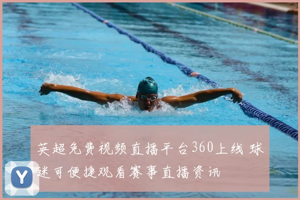 英超免费视频直播平台360上线 球迷可便捷观看赛事直播资讯