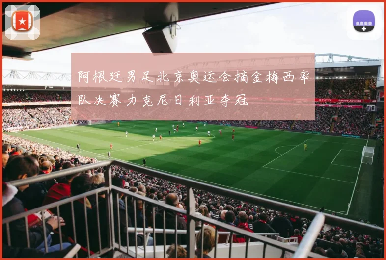 阿根廷男足北京奥运会摘金梅西率队决赛力克尼日利亚夺冠