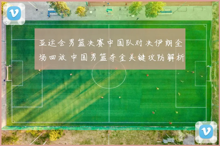 亚运会男篮决赛中国队对决伊朗全场回放 中国男篮夺金关键攻防解析