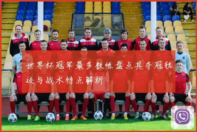 世界杯冠军最多教练盘点其夺冠轨迹与战术特点解析