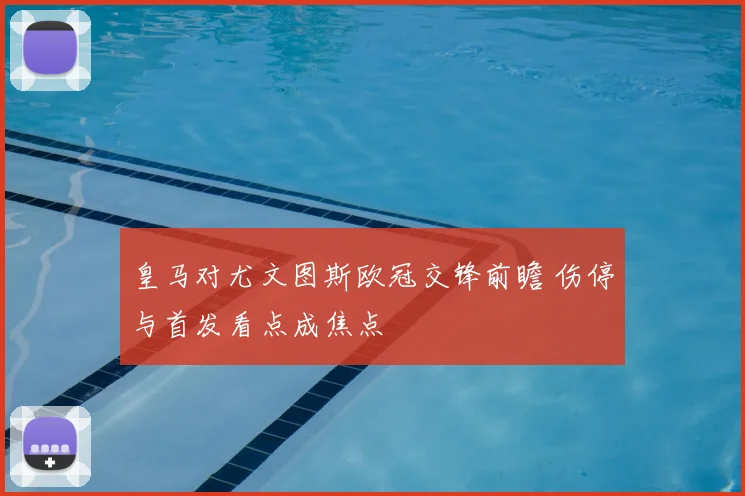 皇马对尤文图斯欧冠交锋前瞻 伤停与首发看点成焦点