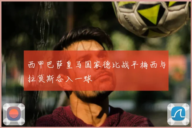 西甲巴萨皇马国家德比战平梅西与拉莫斯各入一球