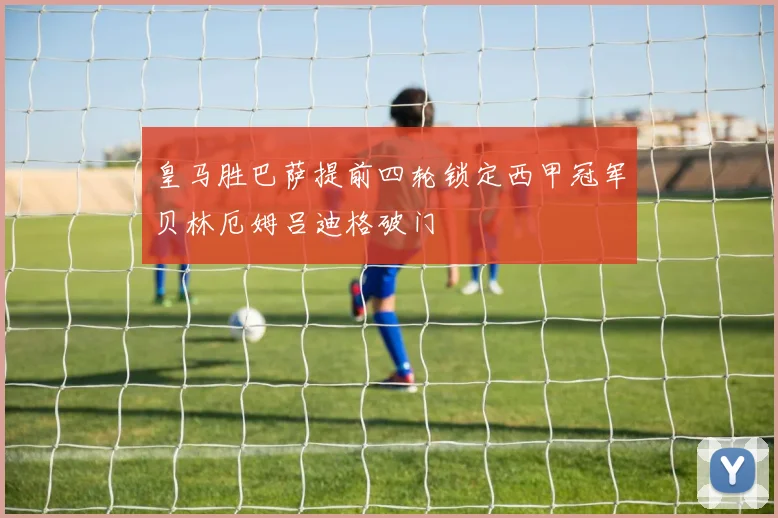皇马胜巴萨提前四轮锁定西甲冠军贝林厄姆吕迪格破门
