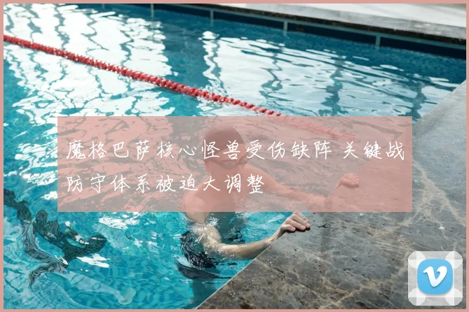 魔格巴萨核心怪兽受伤缺阵 关键战防守体系被迫大调整