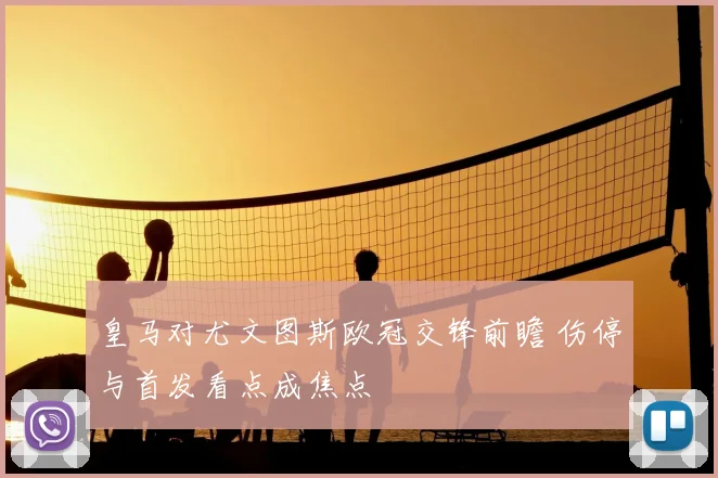 皇马对尤文图斯欧冠交锋前瞻 伤停与首发看点成焦点