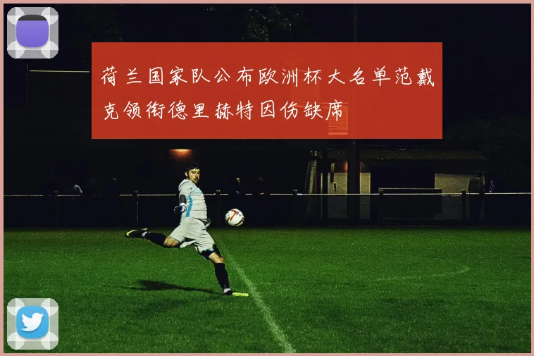 荷兰国家队公布欧洲杯大名单范戴克领衔德里赫特因伤缺席