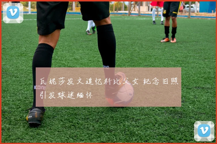 瓦妮莎发文追忆科比父女 纪念旧照引发球迷缅怀