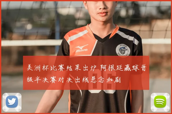 美洲杯比赛结果出炉 阿根廷赢球晋级半决赛对决出线悬念加剧