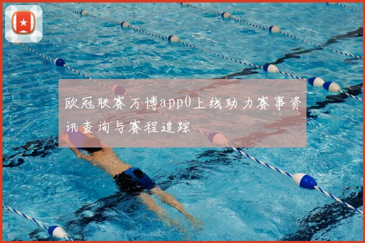 欧冠联赛万博app0上线助力赛事资讯查询与赛程追踪
