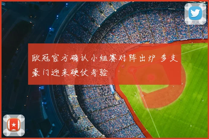 欧冠官方确认小组赛对阵出炉 多支豪门迎来硬仗考验