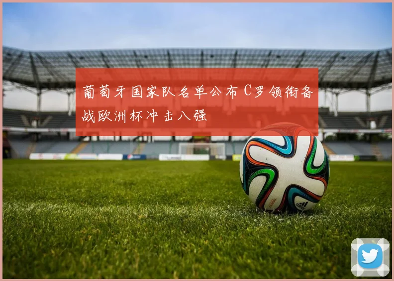 葡萄牙国家队名单公布 C罗领衔备战欧洲杯冲击八强