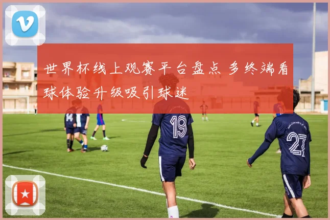 世界杯线上观赛平台盘点 多终端看球体验升级吸引球迷