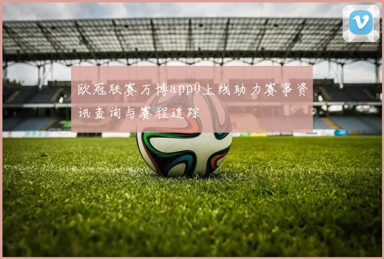 欧冠联赛万博app0上线助力赛事资讯查询与赛程追踪