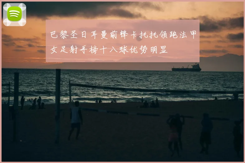 巴黎圣日耳曼前锋卡托托领跑法甲女足射手榜十八球优势明显