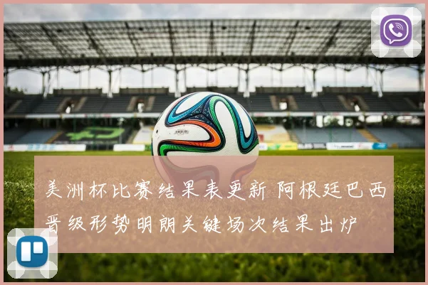 美洲杯比赛结果表更新 阿根廷巴西晋级形势明朗关键场次结果出炉