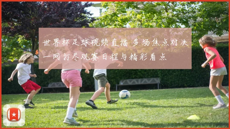 世界杯足球视频直播 多场焦点对决一网打尽观赛日程与精彩看点