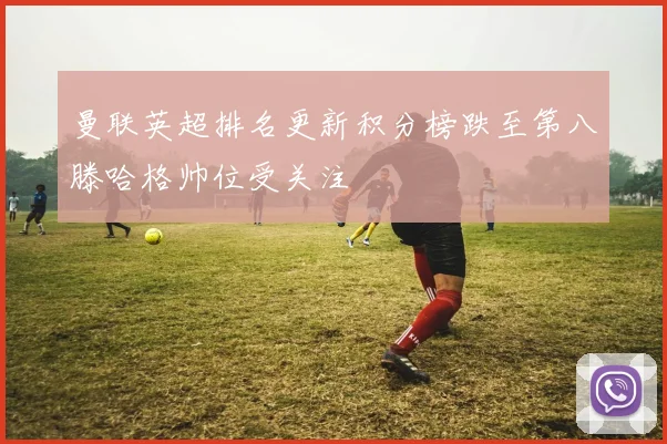 曼联英超排名更新积分榜跌至第八滕哈格帅位受关注