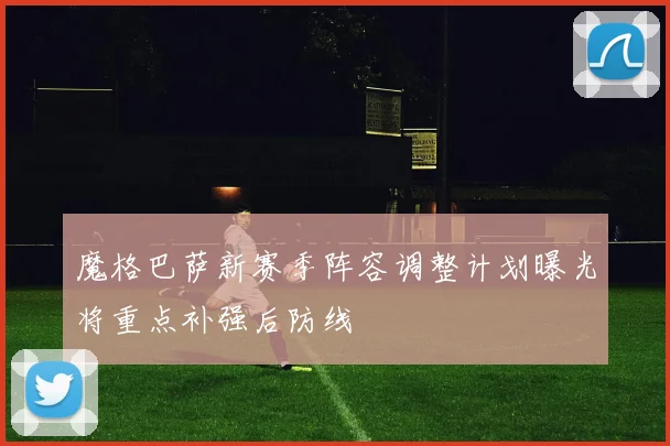 魔格巴萨新赛季阵容调整计划曝光将重点补强后防线