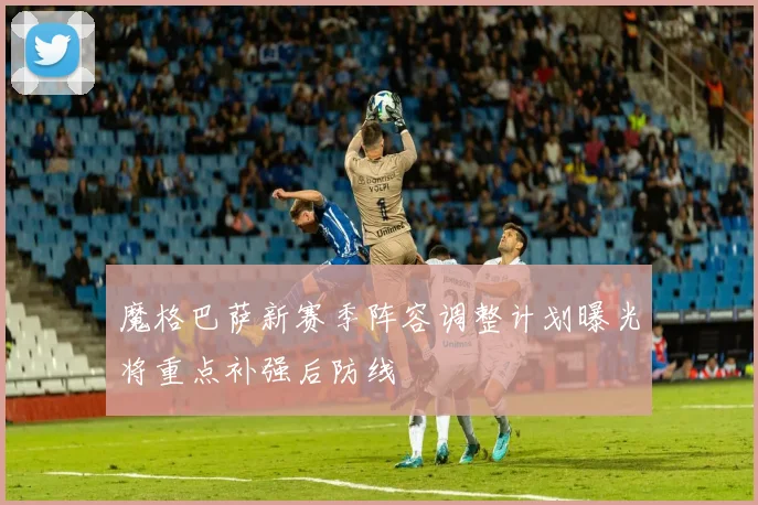 魔格巴萨新赛季阵容调整计划曝光将重点补强后防线