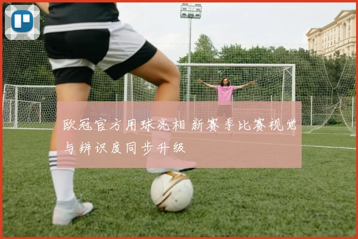 欧冠官方用球亮相 新赛季比赛视觉与辨识度同步升级