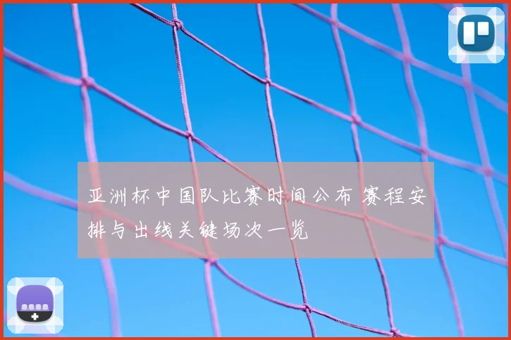 亚洲杯中国队比赛时间公布 赛程安排与出线关键场次一览