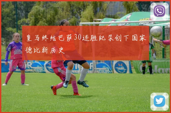 皇马终结巴萨30连胜纪录创下国家德比新历史