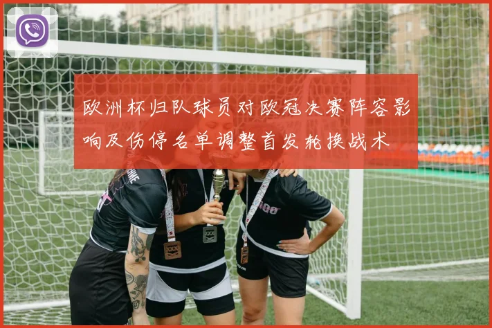 欧洲杯归队球员对欧冠决赛阵容影响及伤停名单调整首发轮换战术