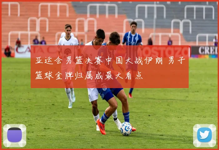 亚运会男篮决赛中国大战伊朗 男子篮球金牌归属成最大看点