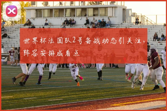 世界杯法国队2号备战动态引关注，阵容安排成看点