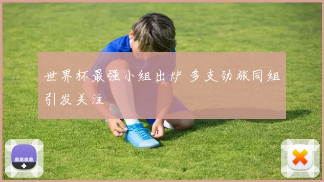 世界杯最强小组出炉 多支劲旅同组引发关注