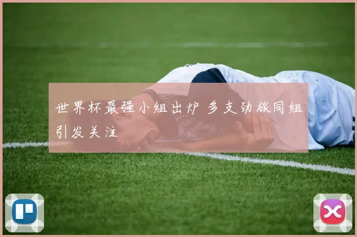 世界杯最强小组出炉 多支劲旅同组引发关注