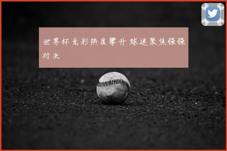 世界杯竞彩热度攀升 球迷聚焦强强对决