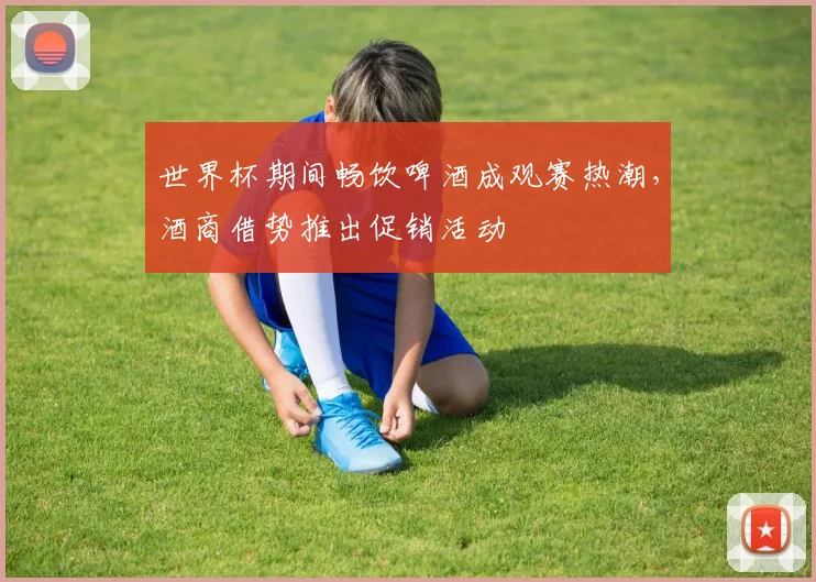 世界杯期间畅饮啤酒成观赛热潮，酒商借势推出促销活动