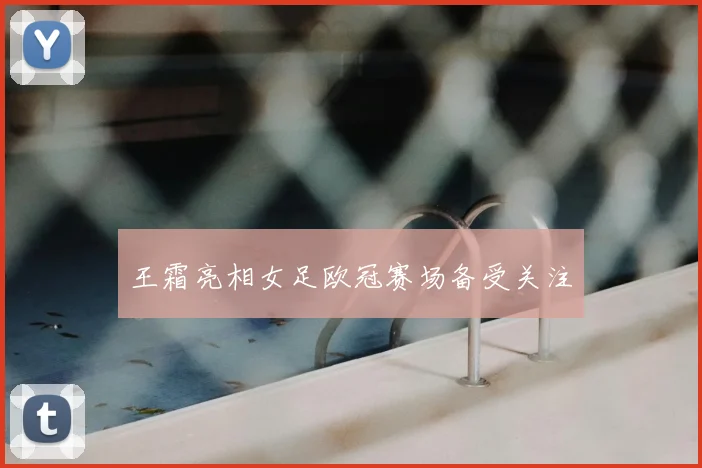 王霜亮相女足欧冠赛场备受关注