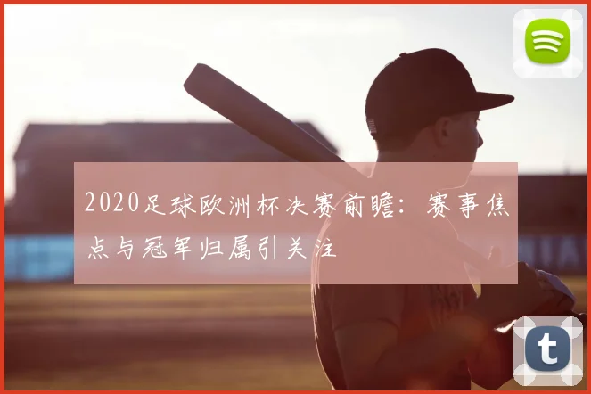 2020足球欧洲杯决赛前瞻:赛事焦点与冠军归属引关注