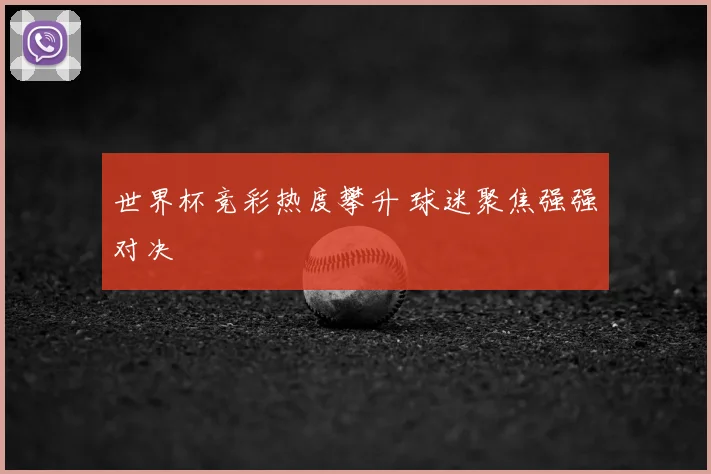 世界杯竞彩热度攀升 球迷聚焦强强对决