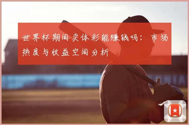 世界杯期间卖体彩能赚钱吗：市场热度与收益空间分析