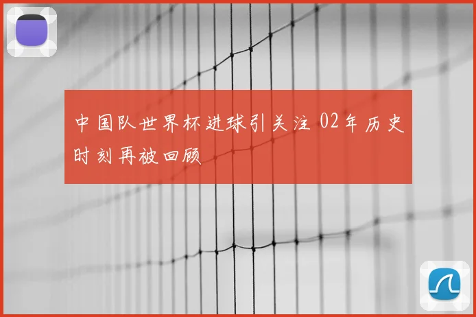 中国队世界杯进球引关注 02年历史时刻再被回顾