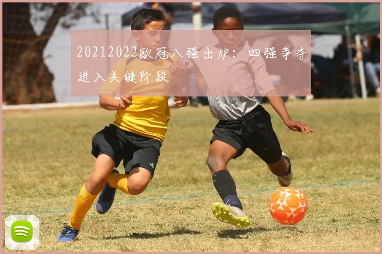 20212022欧冠八强出炉:四强争夺进入关键阶段